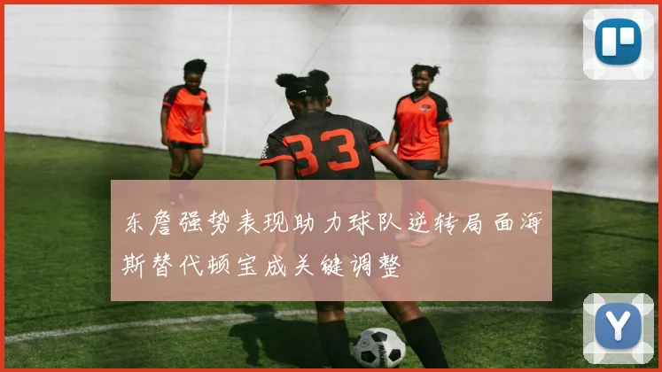 东詹强势表现助力球队逆转局面海斯替代顿宝成关键调整