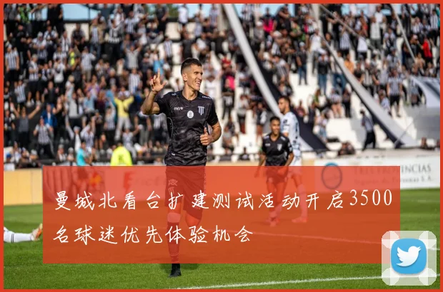 曼城北看台扩建测试活动开启3500名球迷优先体验机会