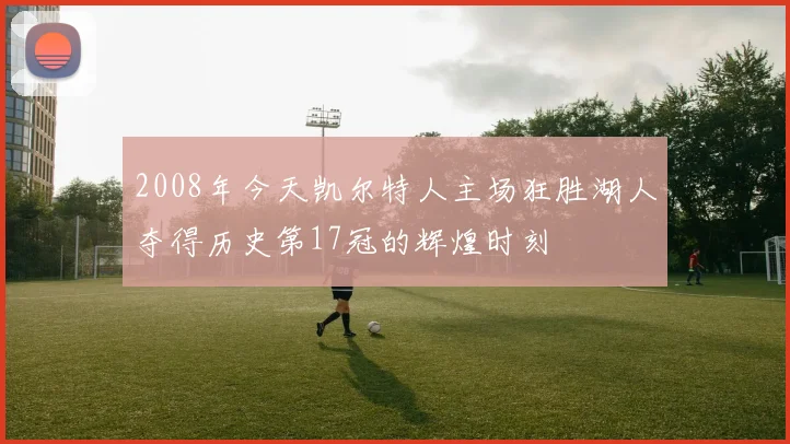 2008年今天凯尔特人主场狂胜湖人夺得历史第17冠的辉煌时刻