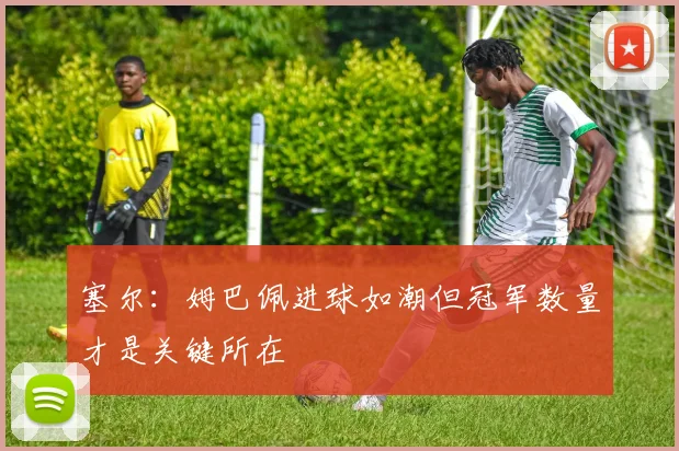 塞尔：姆巴佩进球如潮但冠军数量才是关键所在