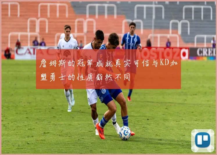詹姆斯的冠军成就真实可信与KD加盟勇士的性质截然不同