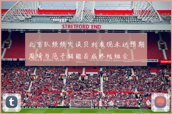 北京队频频失误贝利表现未达预期周琦与范子铭能否成终结组合