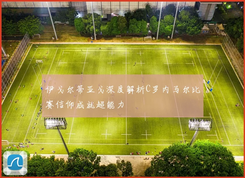伊戈尔蒂亚戈深度解析C罗内马尔比赛信仰成就超能力