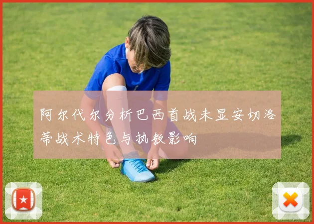 阿尔代尔分析巴西首战未显安切洛蒂战术特色与执教影响