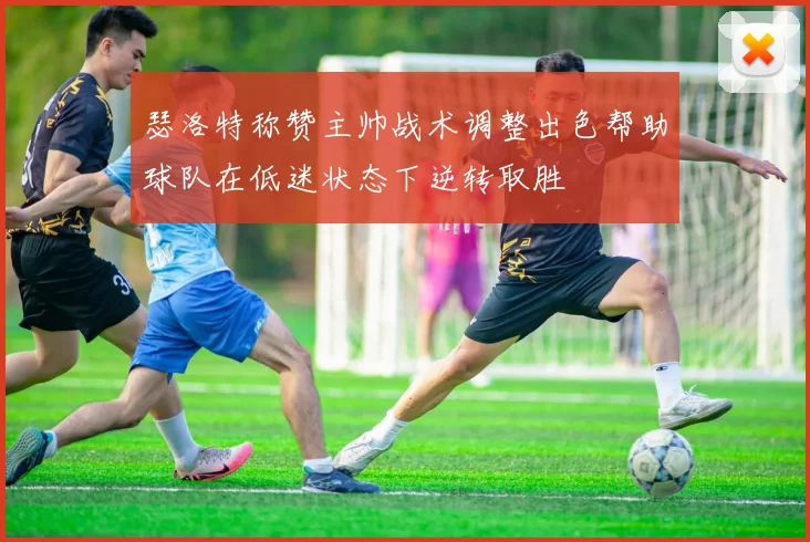 瑟洛特称赞主帅战术调整出色帮助球队在低迷状态下逆转取胜
