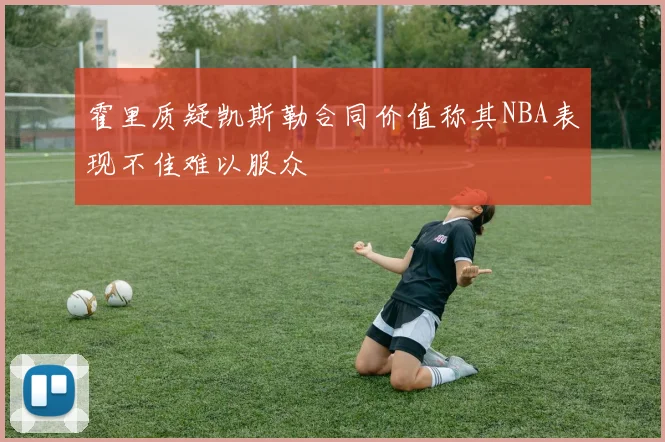 霍里质疑凯斯勒合同价值称其NBA表现不佳难以服众
