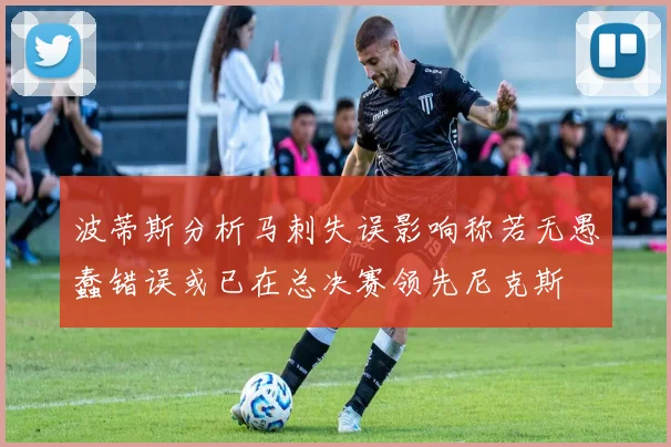 波蒂斯分析马刺失误影响称若无愚蠢错误或已在总决赛领先尼克斯
