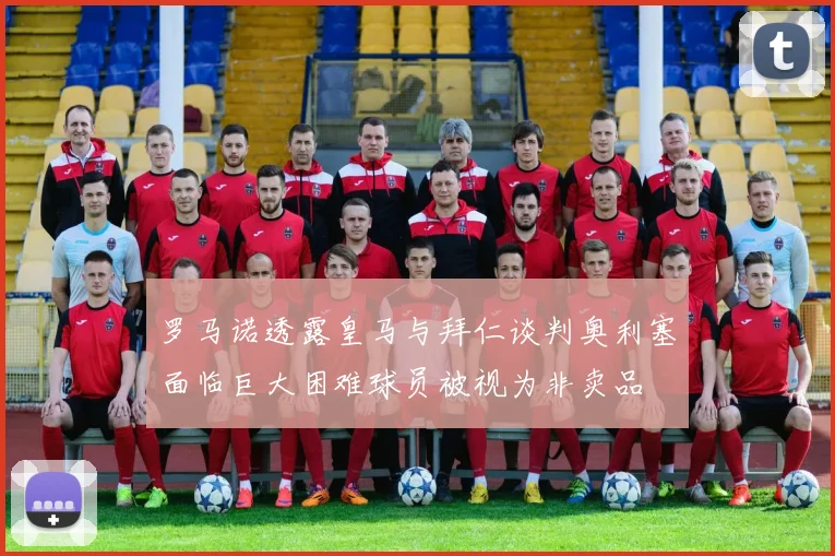 罗马诺透露皇马与拜仁谈判奥利塞面临巨大困难球员被视为非卖品