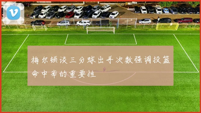 梅尔顿谈三分球出手次数强调投篮命中率的重要性