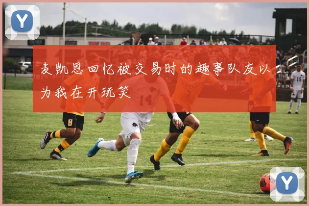 麦凯恩回忆被交易时的趣事队友以为我在开玩笑