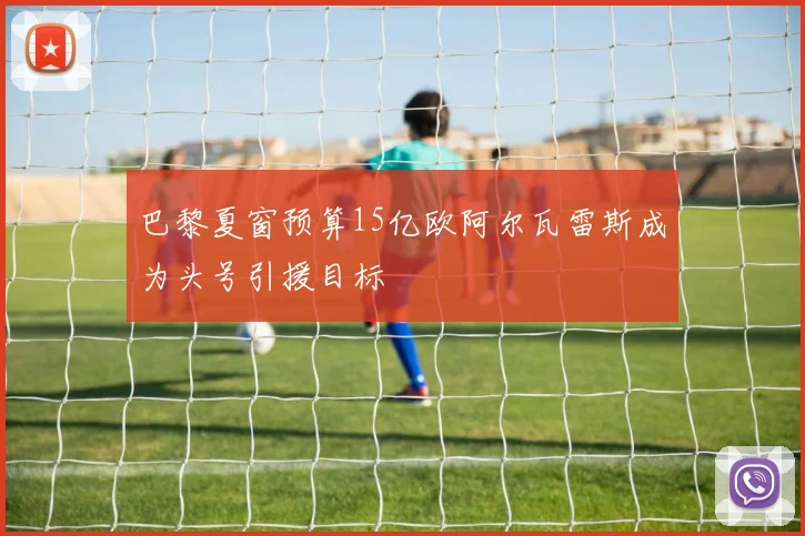 巴黎夏窗预算15亿欧阿尔瓦雷斯成为头号引援目标