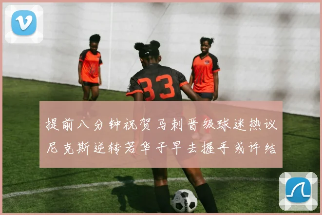 提前八分钟祝贺马刺晋级球迷热议尼克斯逆转若华子早去握手或许结果不同