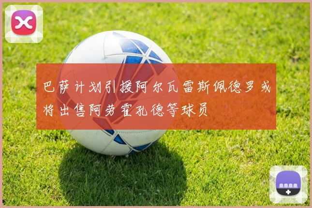 巴萨计划引援阿尔瓦雷斯佩德罗或将出售阿劳霍孔德等球员