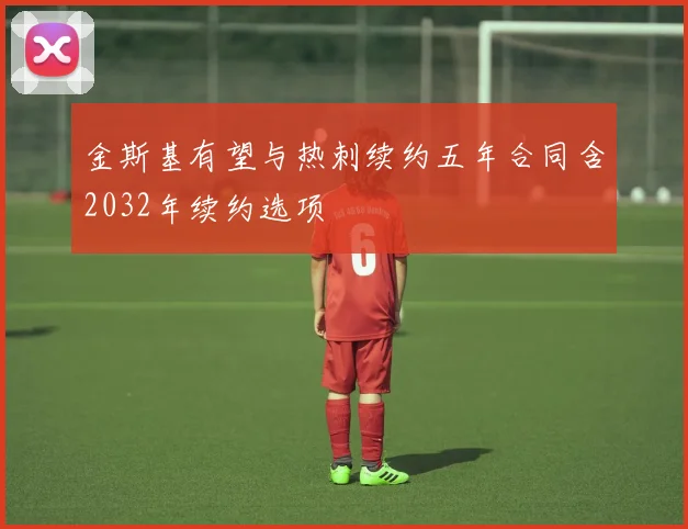 金斯基有望与热刺续约五年合同含2032年续约选项